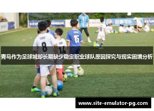 青岛作为足球城却长期缺少稳定职业球队原因探究与现实困境分析 青岛作为足球城却长期缺少稳定职业球队原因探究与现实困境分析