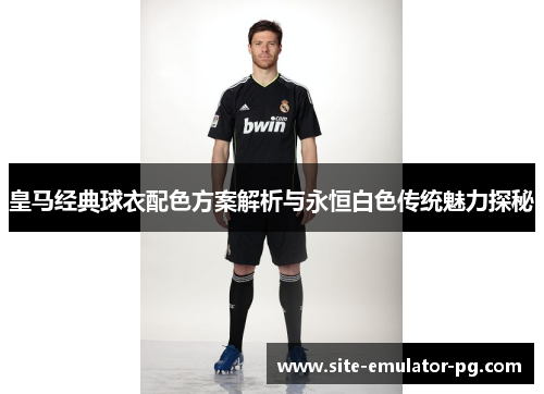 皇马经典球衣配色方案解析与永恒白色传统魅力探秘 皇马经典球衣配色方案解析与永恒白色传统魅力探秘