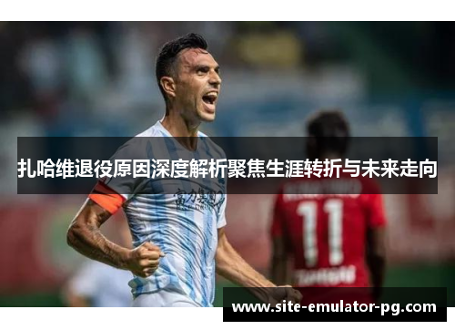 扎哈维退役原因深度解析聚焦生涯转折与未来走向 扎哈维退役原因深度解析聚焦生涯转折与未来走向