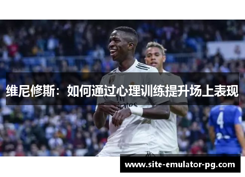 维尼修斯:如何通过心理训练提升场上表现 维尼修斯:如何通过心理训练提升场上表现