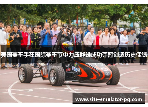 美国赛车手在国际赛车节中力压群雄成功夺冠创造历史佳绩 美国赛车手在国际赛车节中力压群雄成功夺冠创造历史佳绩