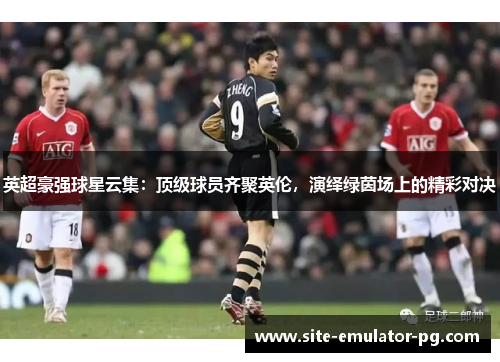 英超豪强球星云集:顶级球员齐聚英伦,演绎绿茵场上的精彩对决 英超豪强球星云集:顶级球员齐聚英伦,演绎绿茵场上的精彩对决