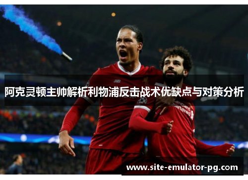 阿克灵顿主帅解析利物浦反击战术优缺点与对策分析 阿克灵顿主帅解析利物浦反击战术优缺点与对策分析