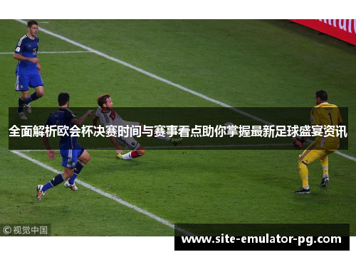 全面解析欧会杯决赛时间与赛事看点助你掌握最新足球盛宴资讯 全面解析欧会杯决赛时间与赛事看点助你掌握最新足球盛宴资讯