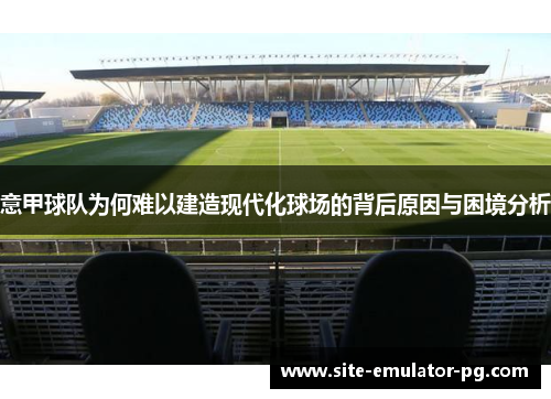 意甲球队为何难以建造现代化球场的背后原因与困境分析 意甲球队为何难以建造现代化球场的背后原因与困境分析