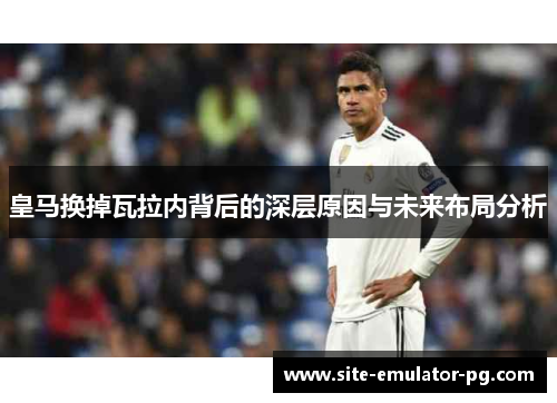 皇马换掉瓦拉内背后的深层原因与未来布局分析 皇马换掉瓦拉内背后的深层原因与未来布局分析