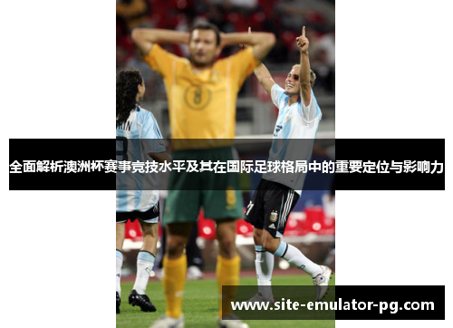 全面解析澳洲杯赛事竞技水平及其在国际足球格局中的重要定位与影响力 全面解析澳洲杯赛事竞技水平及其在国际足球格局中的重要定位与影响力