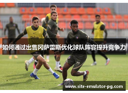 如何通过出售冈萨雷斯优化球队阵容提升竞争力