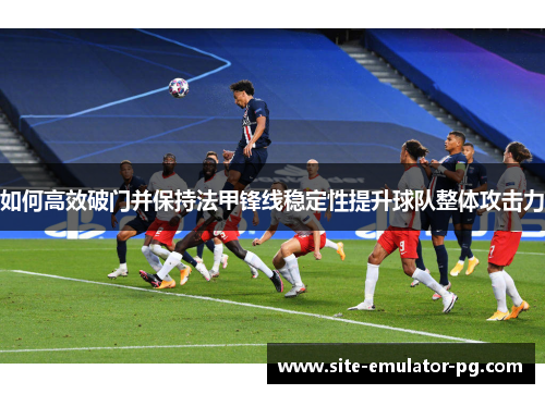 如何高效破门并保持法甲锋线稳定性提升球队整体攻击力 如何高效破门并保持法甲锋线稳定性提升球队整体攻击力