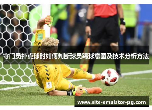 守门员扑点球时如何判断球员踢球意图及技术分析方法 守门员扑点球时如何判断球员踢球意图及技术分析方法