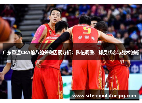 广东重返CBA前八的关键因素分析：队伍调整、球员状态与战术创新