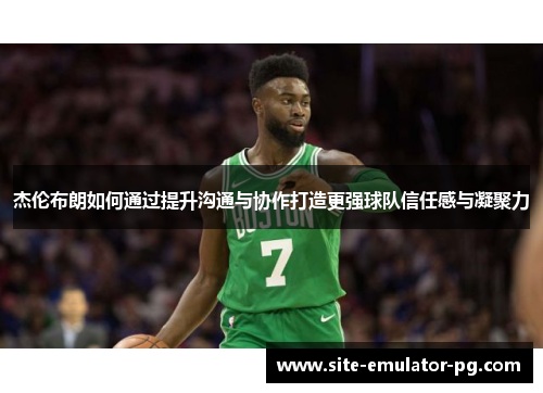 杰伦布朗如何通过提升沟通与协作打造更强球队信任感与凝聚力 杰伦布朗如何通过提升沟通与协作打造更强球队信任感与凝聚力