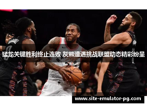 猛龙关键胜利终止连败 灰熊遭遇挑战联盟动态精彩纷呈 猛龙关键胜利终止连败 灰熊遭遇挑战联盟动态精彩纷呈