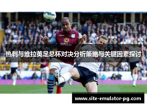 热刺与维拉英足总杯对决分析策略与关键因素探讨 热刺与维拉英足总杯对决分析策略与关键因素探讨