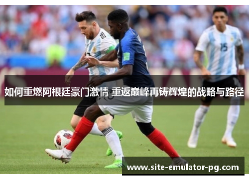 如何重燃阿根廷豪门激情 重返巅峰再铸辉煌的战略与路径