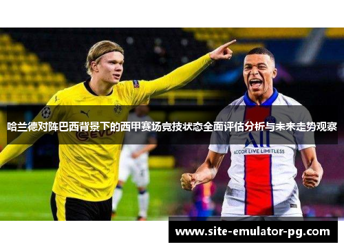 哈兰德对阵巴西背景下的西甲赛场竞技状态全面评估分析与未来走势观察