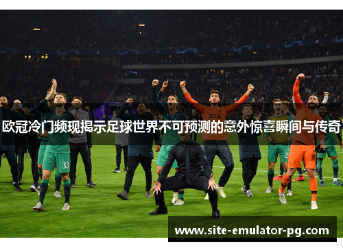 欧冠冷门频现揭示足球世界不可预测的意外惊喜瞬间与传奇