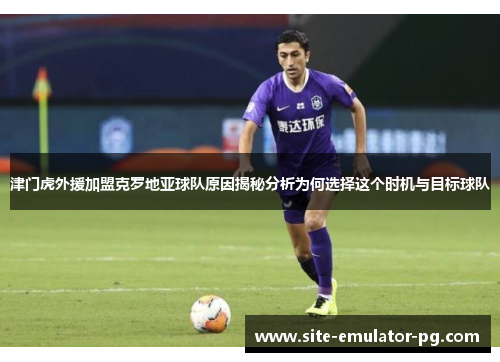 津门虎外援加盟克罗地亚球队原因揭秘分析为何选择这个时机与目标球队