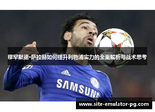 穆罕默德·萨拉赫如何提升利物浦实力的全面解析与战术思考