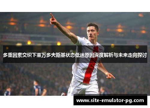 多重因素交织下莱万多夫斯基状态低迷原因深度解析与未来走向探讨