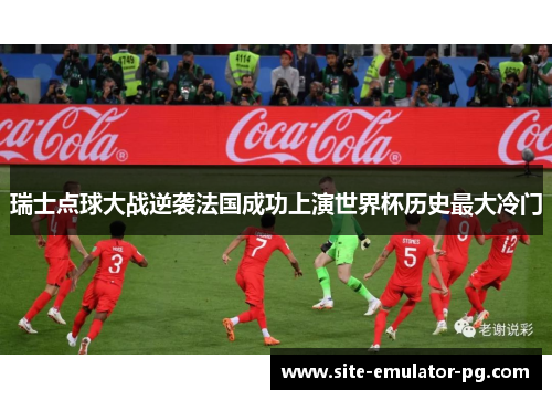 瑞士点球大战逆袭法国成功上演世界杯历史最大冷门