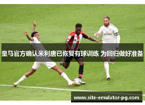 皇马官方确认米利唐已恢复有球训练 为回归做好准备