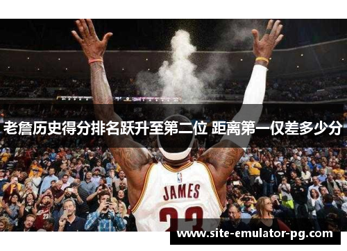 老詹历史得分排名跃升至第二位 距离第一仅差多少分