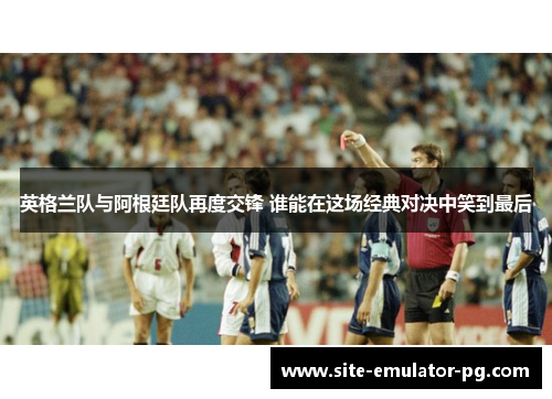 英格兰队与阿根廷队再度交锋 谁能在这场经典对决中笑到最后