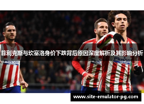 菲利克斯与坎塞洛身价下跌背后原因深度解析及其影响分析