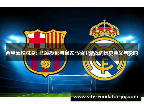 西甲巅峰对决：巴塞罗那与皇家马德里激战的历史意义与影响