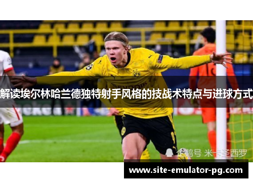 解读埃尔林哈兰德独特射手风格的技战术特点与进球方式