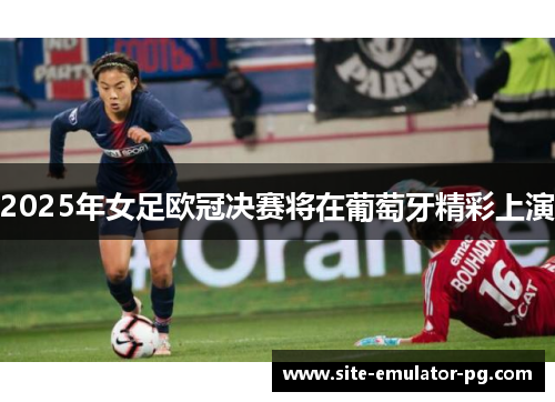2025年女足欧冠决赛将在葡萄牙精彩上演 2025年女足欧冠决赛将在葡萄牙精彩上演