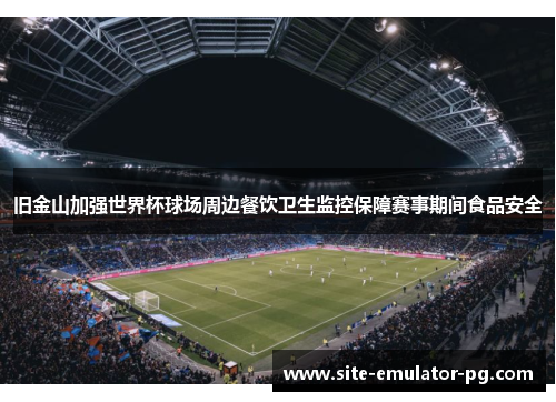旧金山加强世界杯球场周边餐饮卫生监控保障赛事期间食品安全 旧金山加强世界杯球场周边餐饮卫生监控保障赛事期间食品安全