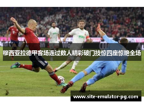 穆西亚拉德甲客场连过数人精彩破门技惊四座惊艳全场 穆西亚拉德甲客场连过数人精彩破门技惊四座惊艳全场