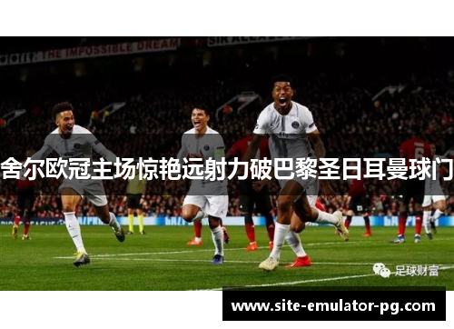舍尔欧冠主场惊艳远射力破巴黎圣日耳曼球门 舍尔欧冠主场惊艳远射力破巴黎圣日耳曼球门
