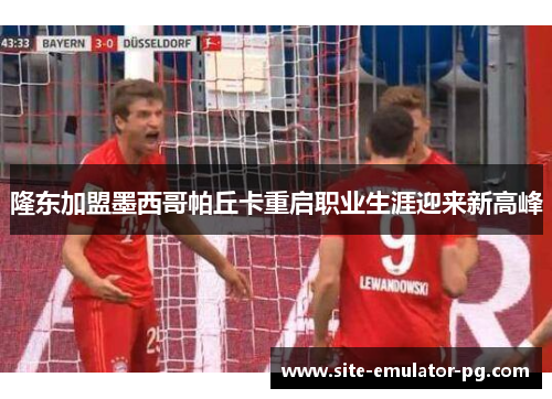 隆东加盟墨西哥帕丘卡重启职业生涯迎来新高峰 隆东加盟墨西哥帕丘卡重启职业生涯迎来新高峰