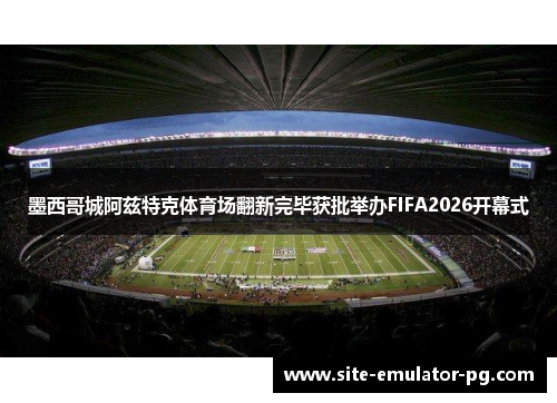 墨西哥城阿兹特克体育场翻新完毕获批举办FIFA2026开幕式 墨西哥城阿兹特克体育场翻新完毕获批举办FIFA2026开幕式
