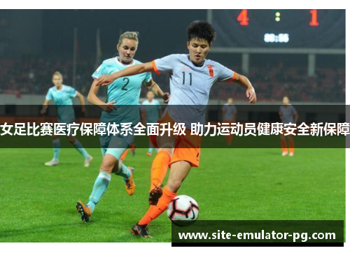 女足比赛医疗保障体系全面升级 助力运动员健康安全新保障 女足比赛医疗保障体系全面升级 助力运动员健康安全新保障