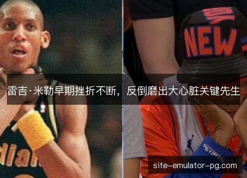 雷吉·米勒早期挫折不断,反倒磨出大心脏关键先生 雷吉·米勒早期挫折不断,反倒磨出大心脏关键先生
