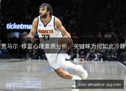 贾马尔·穆雷心理素质分析,关键球为何如此冷静 贾马尔·穆雷心理素质分析,关键球为何如此冷静