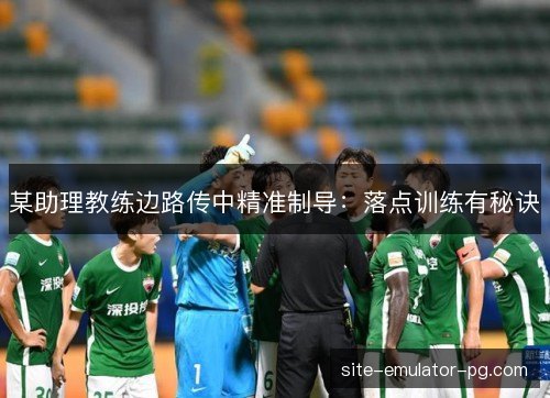 某助理教练边路传中精准制导：落点训练有秘诀